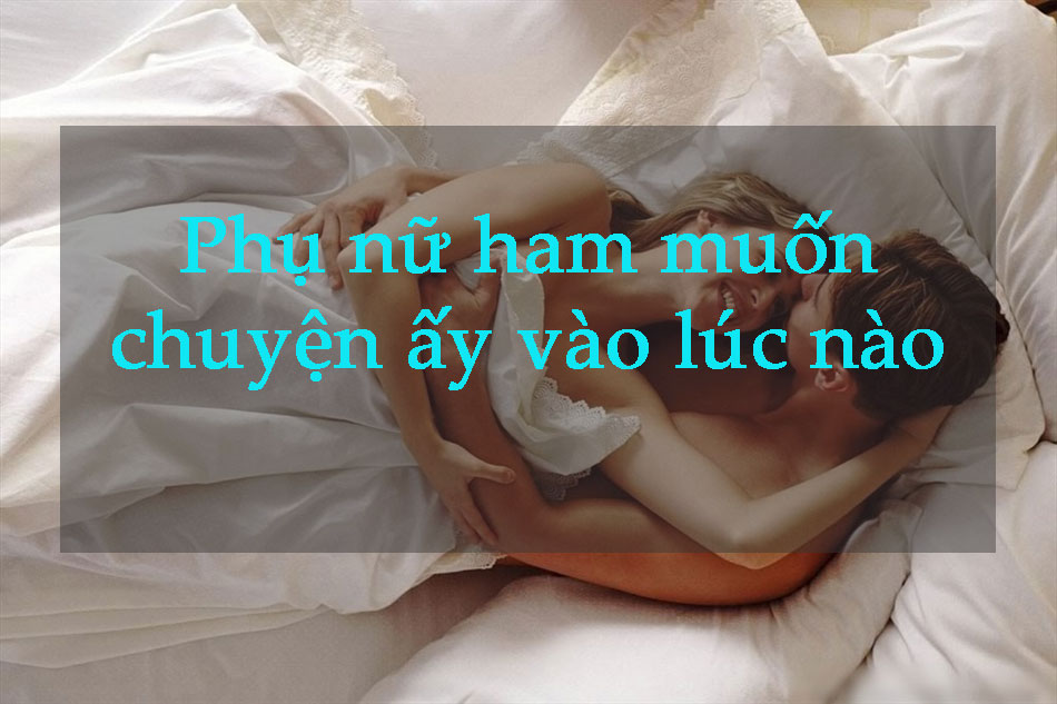 Phụ Nữ Ham Muốn Chuyện ấy Vào Lúc Nào Thời điểm Nào Ham Muốn Nhất